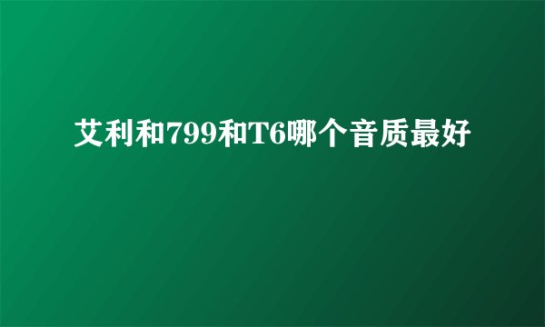 艾利和799和T6哪个音质最好