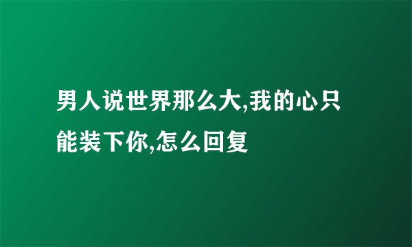 男人说世界那么大,我的心只能装下你,怎么回复