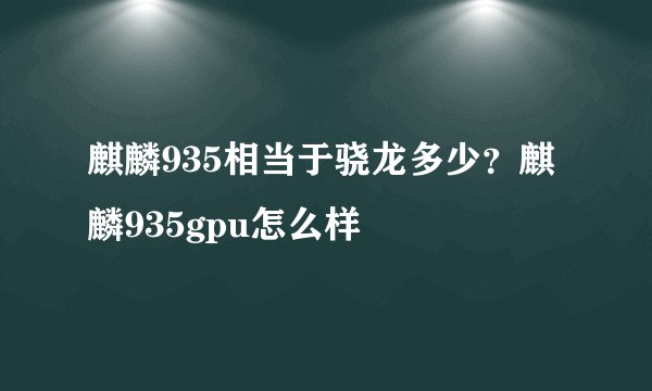 麒麟935相当于骁龙多少？麒麟935gpu怎么样