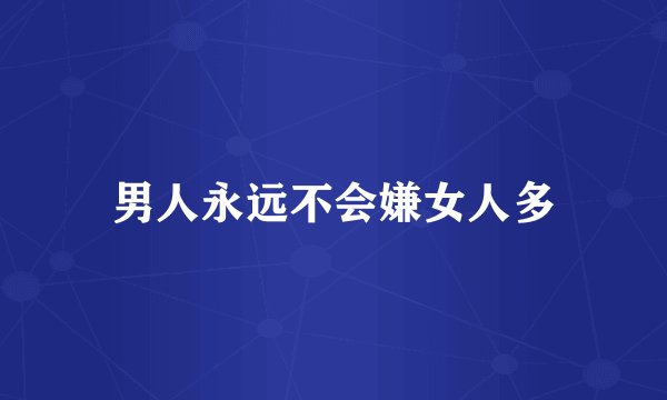 男人永远不会嫌女人多