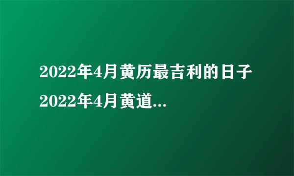 2022年4月黄历最吉利的日子 2022年4月黄道吉日一览表