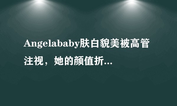 Angelababy肤白貌美被高管注视，她的颜值折服你了吗？