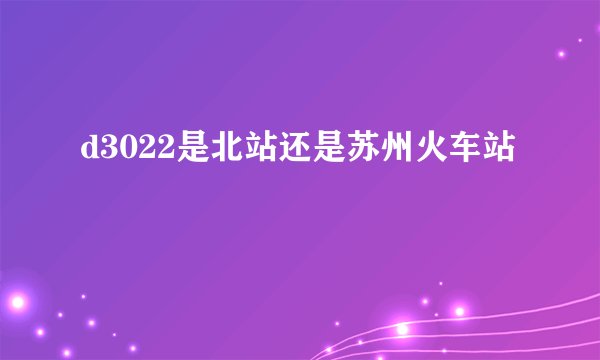 d3022是北站还是苏州火车站
