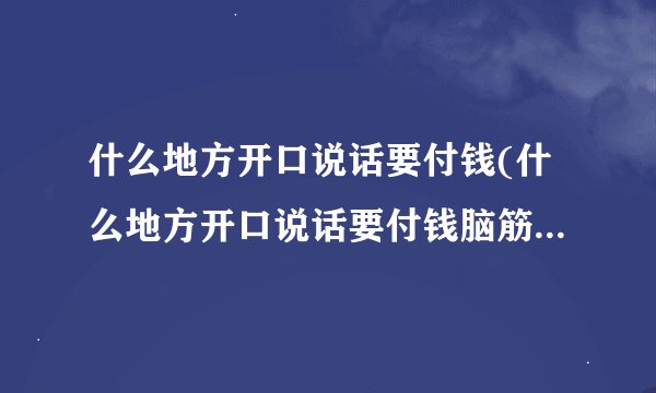 什么地方开口说话要付钱(什么地方开口说话要付钱脑筋急转弯猜一数)