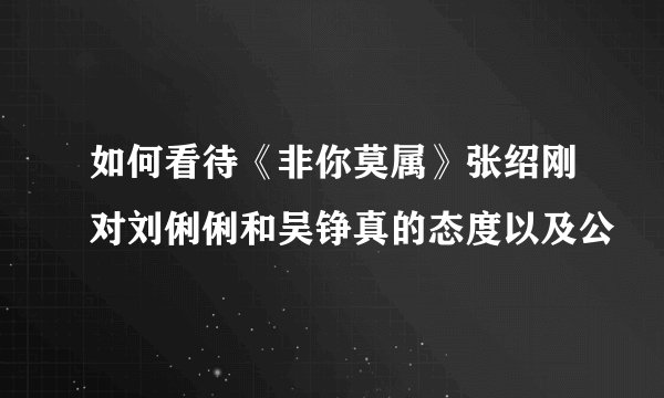 如何看待《非你莫属》张绍刚对刘俐俐和吴铮真的态度以及公