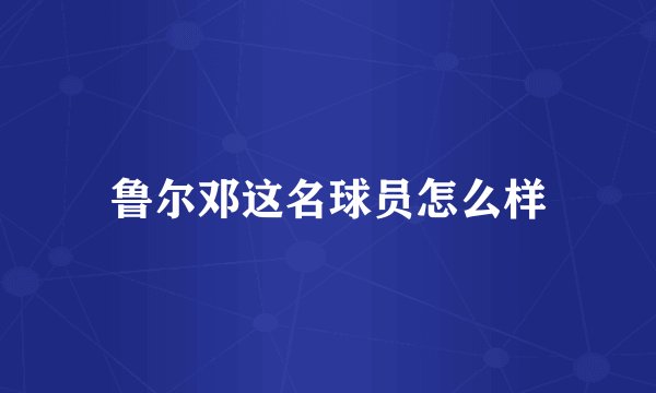 鲁尔邓这名球员怎么样