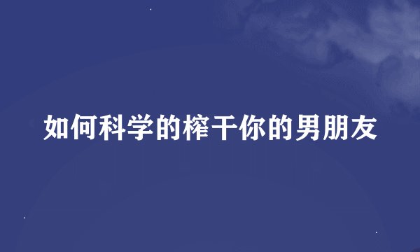如何科学的榨干你的男朋友