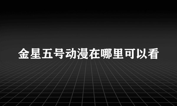 金星五号动漫在哪里可以看