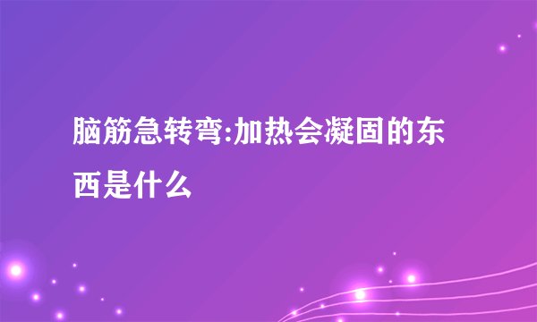 脑筋急转弯:加热会凝固的东西是什么
