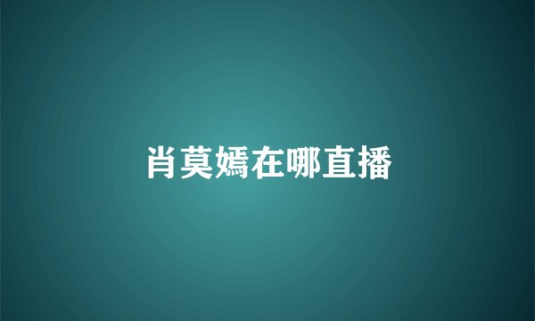 肖莫嫣在哪直播