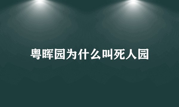 粤晖园为什么叫死人园