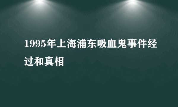 1995年上海浦东吸血鬼事件经过和真相