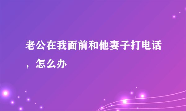 老公在我面前和他妻子打电话，怎么办