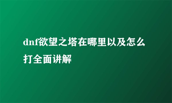 dnf欲望之塔在哪里以及怎么打全面讲解