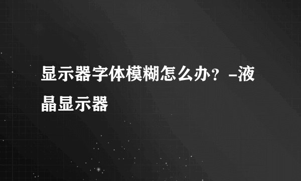 显示器字体模糊怎么办？-液晶显示器