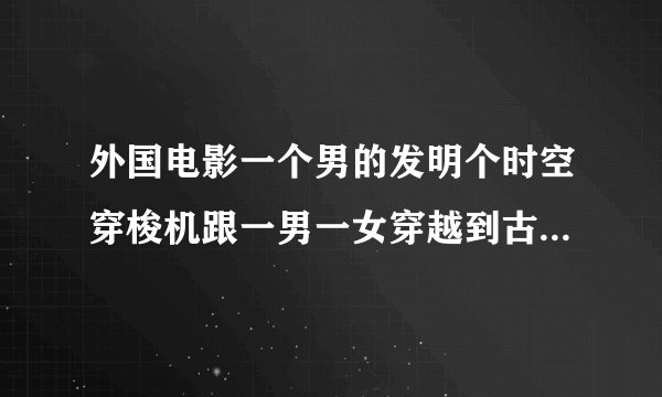 外国电影一个男的发明个时空穿梭机跟一男一女穿越到古代救了一个猿人特搞笑。里面好像还有外星人。