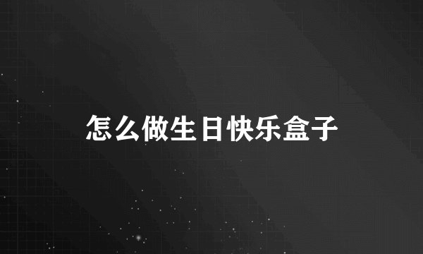 怎么做生日快乐盒子