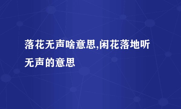 落花无声啥意思,闲花落地听无声的意思