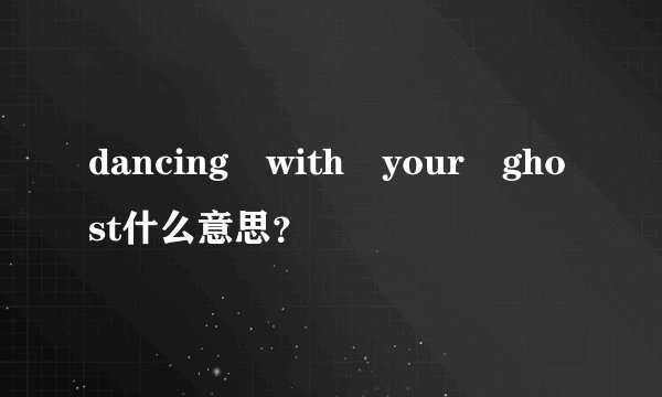 dancing with your ghost什么意思？