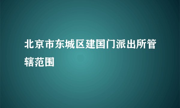 北京市东城区建国门派出所管辖范围