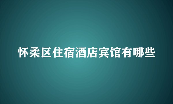 怀柔区住宿酒店宾馆有哪些