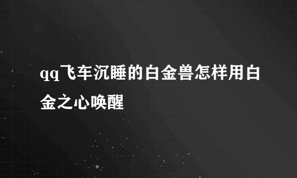 qq飞车沉睡的白金兽怎样用白金之心唤醒