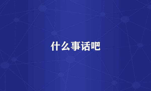 什么事话吧