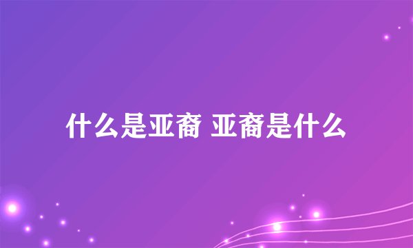 什么是亚裔 亚裔是什么