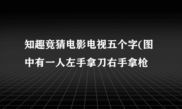 知趣竞猜电影电视五个字(图中有一人左手拿刀右手拿枪