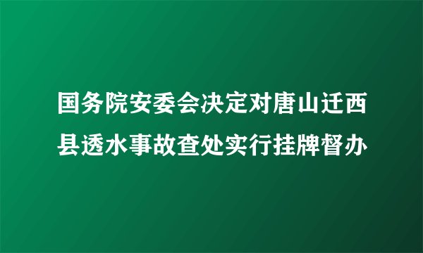 国务院安委会决定对唐山迁西县透水事故查处实行挂牌督办