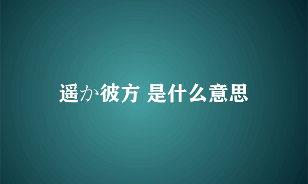 遥か彼方 是什么意思