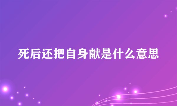 死后还把自身献是什么意思