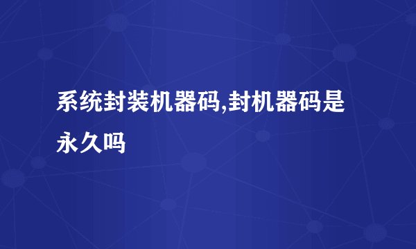 系统封装机器码,封机器码是永久吗