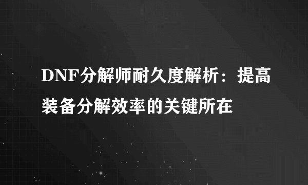 DNF分解师耐久度解析：提高装备分解效率的关键所在