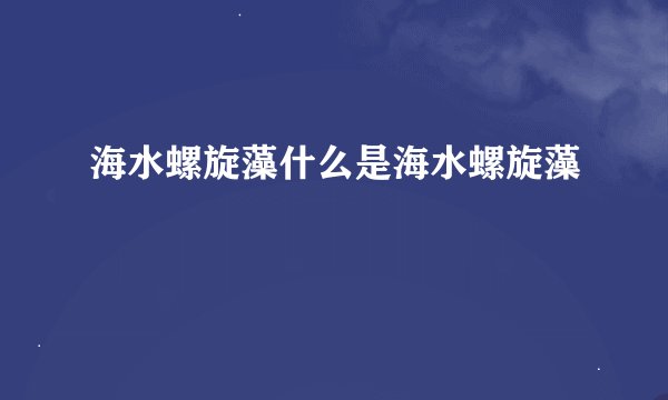 海水螺旋藻什么是海水螺旋藻