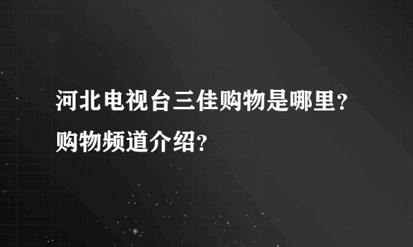 河北电视台三佳购物是哪里？购物频道介绍？