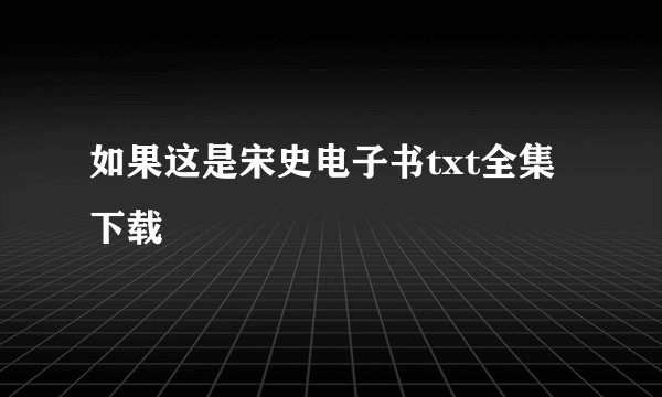 如果这是宋史电子书txt全集下载