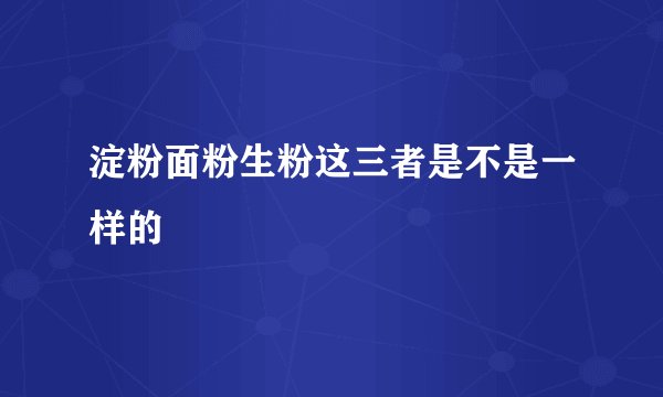 淀粉面粉生粉这三者是不是一样的