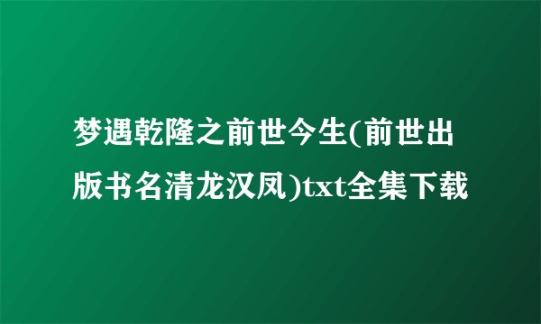 梦遇乾隆之前世今生(前世出版书名清龙汉凤)txt全集下载