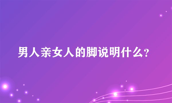 男人亲女人的脚说明什么？