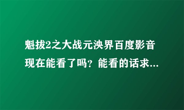 魁拔2之大战元泱界百度影音现在能看了吗？能看的话求个地址，谢谢