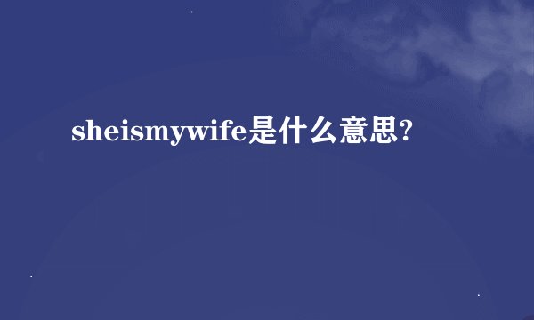 sheismywife是什么意思?