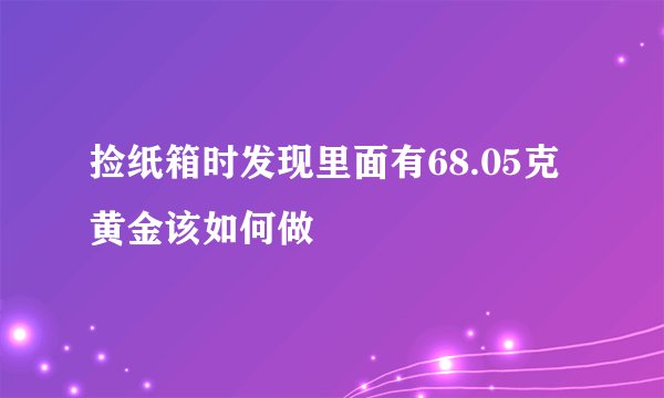 捡纸箱时发现里面有68.05克黄金该如何做