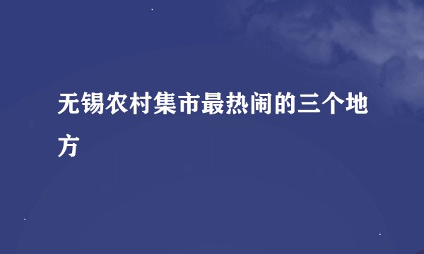 无锡农村集市最热闹的三个地方
