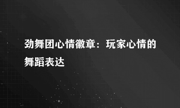 劲舞团心情徽章：玩家心情的舞蹈表达