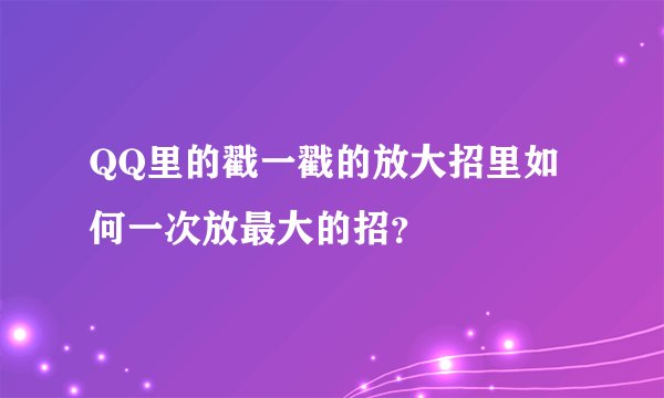 QQ里的戳一戳的放大招里如何一次放最大的招？