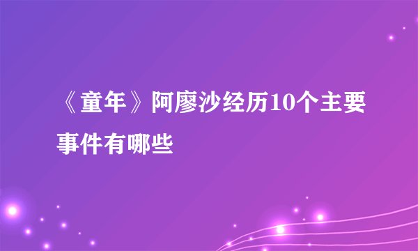 《童年》阿廖沙经历10个主要事件有哪些