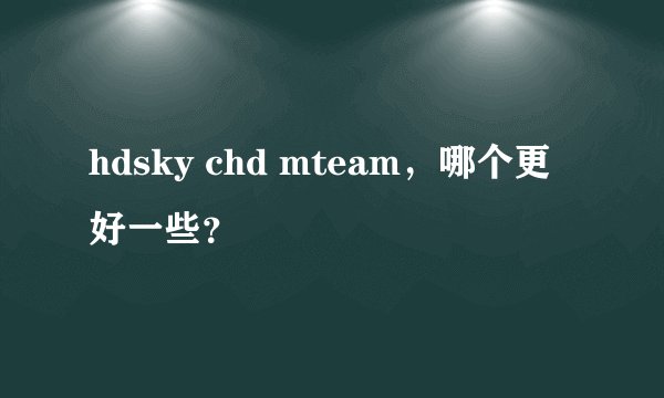hdsky chd mteam，哪个更好一些？