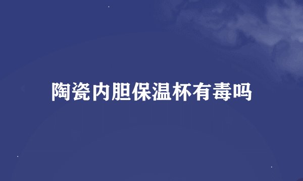 陶瓷内胆保温杯有毒吗