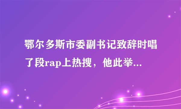 鄂尔多斯市委副书记致辞时唱了段rap上热搜，他此举有何深意？